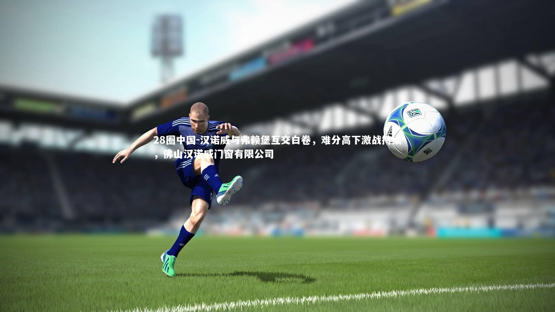 汉诺威与弗赖堡互交白卷,难分高下激战持续,佛山汉诺威门窗有限公司